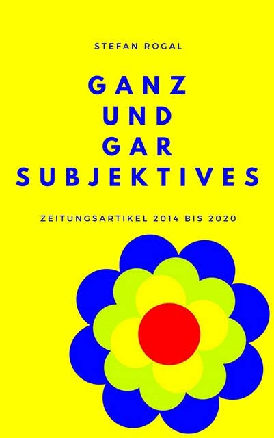 Ganz und gar Subjektives: Zeitungsartikel 2014 bis 2020