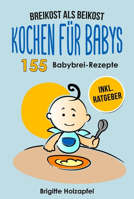 Breikost als Beikost - Kochen für Babys: 155 Babybrei Rezepte für eine gesunde Baby Nahrung: Wie Du mit dem Baby Kochbuch Babybrei selber machen & für das Wohl Deiner Kinder sorgen kannst + Ratgeber
