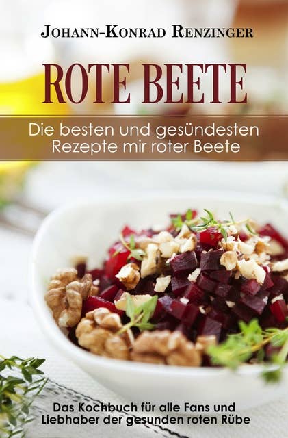 Rote Beete – Die besten und gesündesten Rezepte mir roter Beete: Das Kochbuch für alle Fans und Liebhaber der gesunden roten Rübe