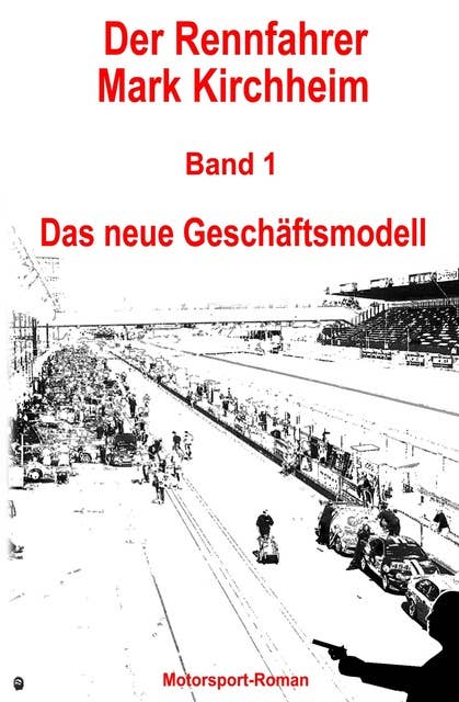 Der Rennfahrer Mark Kirchheim - Band 1 - Motorsport-Roman: Das neue Geschäftsmodell