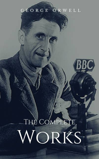 The Complete Works: Complete Editions: Animal Farm, Nineteen Eighty-Four, Homage to Catalonia, ...