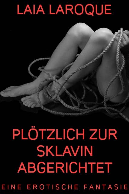 Plötzlich zur Sklavin abgerichtet: Eine erotische Fantasie