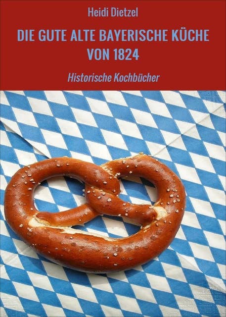 DIE GUTE ALTE BAYERISCHE KÜCHE VON 1824: Historische Kochbücher