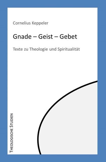 Gnade – Geist – Gebet: Texte zu Theologie und Spiritualität