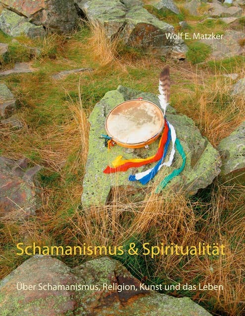Schamanismus und Spiritualität: Über Schamanismus, Religion, Kunst und das Leben