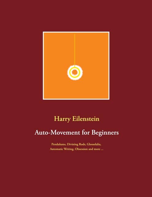 Auto-Movement for Beginners: Pendulums, Divining Rods, Glossolalia, Automatic Writing, Obsession and more ...