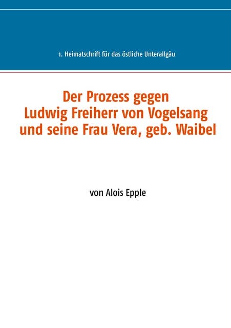 Der Prozess gegen Ludwig, Freiherr von Vogelsang und seine Frau Vera, geb. Waibel: 1. Heimatschrift für das östliche Unterallgäu