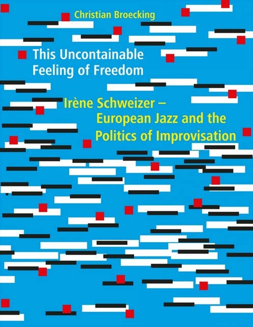 This Uncontainable Feeling of Freedom: Irène Schweizer - European Jazz and the Politics of Improvisation
