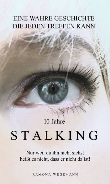10 Jahre Stalking - Nur weil Du ihn nicht siehst, heißt es nicht, dass er nicht da ist!: Nur ein Augenblick verändert Dein Leben - es kann jeden treffen!