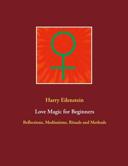 Love Magic for Beginners: Reflections, Meditations, Rituals and Methods