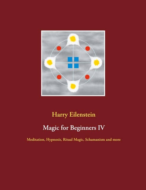 Magic for Beginners IV: Meditation, Hypnosis, Ritual Magic, Schamanism and more