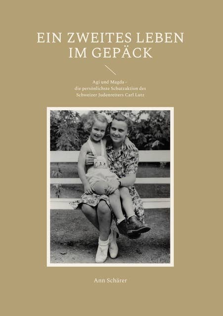 Ein zweites Leben im Gepäck: Agi und Magda - die persönlichste Schutzaktion des Schweizer Judenretters Carl Lutz