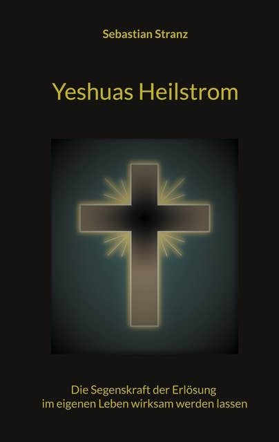 Yeshuas Heilstrom: Die Segenskraft der Erlösung im eigenen Leben wirksam werden lassen