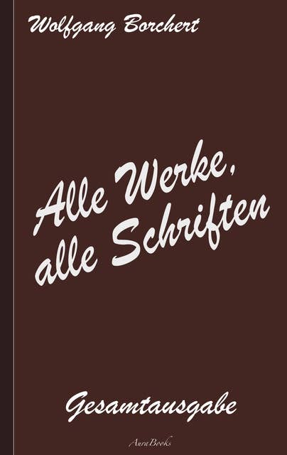Wolfgang Borchert: Alle Werke, alle Schriften: Die Gesamtausgabe