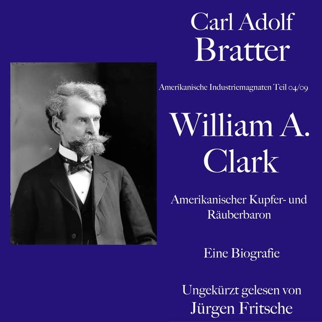 Carl Adolf Bratter: William Andrews Clark. Amerikanischer Kupfer- und Räuberbaron. Eine Biografie: Amerikanische Industriemagnaten