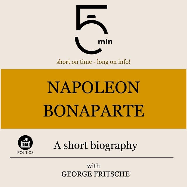 Napoleon Bonaparte: A short biography: 5 Minutes: Short on time - long on info!
