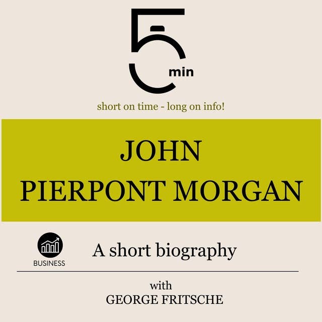 John Pierpont Morgan: A short biography: 5 Minutes: Short on time - long on info!