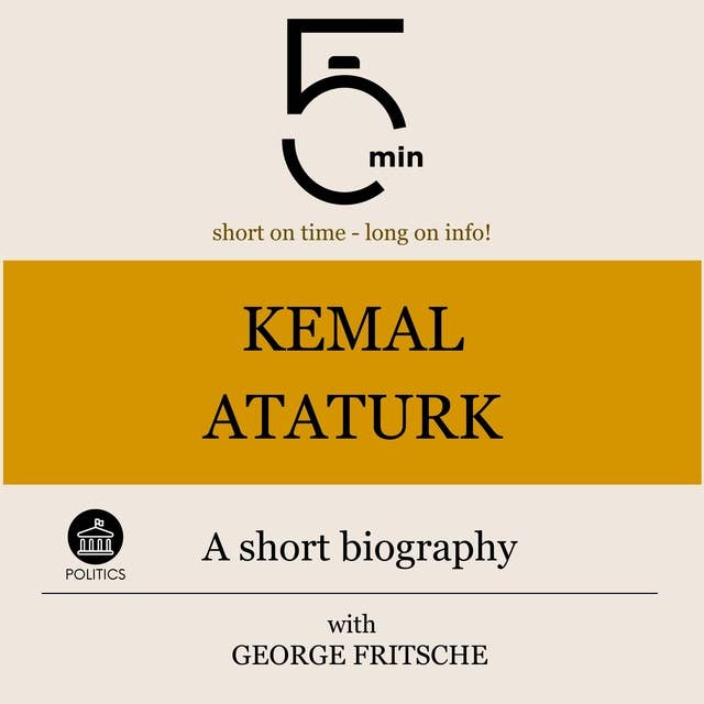 Kemal Ataturk: A short biography: 5 Minutes: Short on time – long on info!