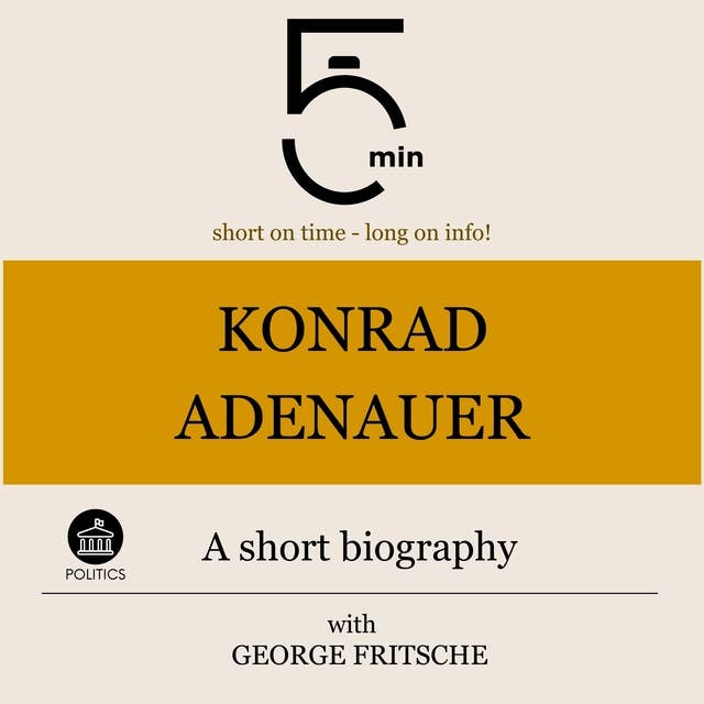 Konrad Adenauer: A short biography: 5 Minutes: Short on time – long on info!