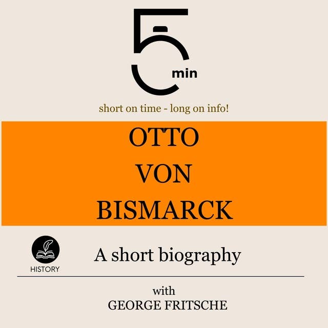 Otto von Bismarck: A short biography: 5 Minutes: Short on time – long on info!