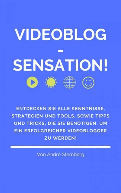 Videoblog-Sensation!: Entdecken Sie alle Kenntnisse, Strategien und Tools, sowie Tipps und Tricks, die Sie benötigen, um ein erfolgreicher Videoblogger zu werden!