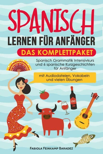 Spanisch lernen für Anfänger – das Komplettpaket: Spanisch Grammatik Intensivkurs und 6 spanische Kurzgeschichten für Anfänger (mit Audiodateien, Vokabeln und vielen Übungen)