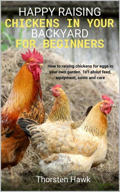 Happy raising chickens in your backyard for beginners: How to raising chickens for eggs in your own garden. 1x1 about feed, equipment, costs and care.
