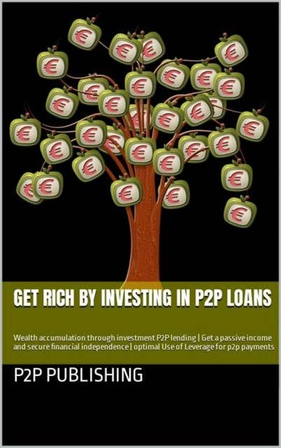 Get rich by investing in P2P loans: Wealth accumulation through investment P2P lending | Get a passive income and secure financial independence | optimal Use of Leverage for p2p payments