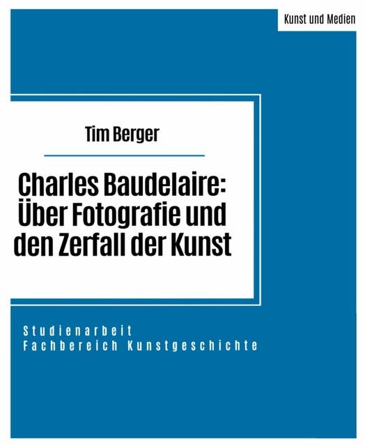 Charles Baudelaire: Über Fotografie und den Zerfall der Kunst: Studienarbeit im Fachbereich Kunstgeschichte