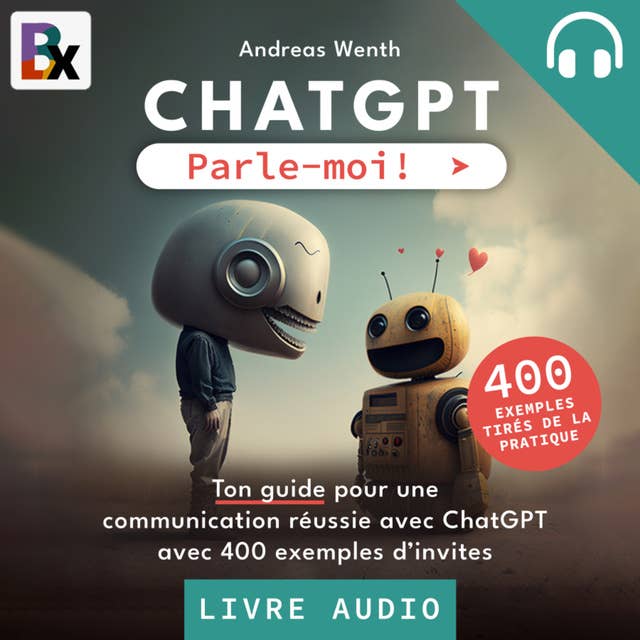 ChatGPT - Parle-moi!: Ton guide pour une communication réussie avec ChatGPT avec 400 exemples d'invites