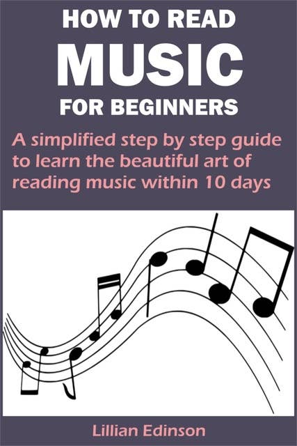 HOW TO READ MUSIC FOR BEGINNERS: A simplified step by step guide to learn the beautiful art of reading music within 10 days