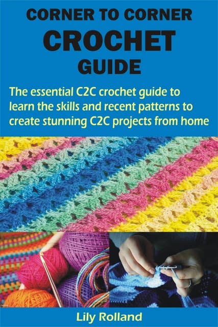 CORNER TO CORNER CROCHET GUIDE: The essential C2C crochet guide to learn the skills and recent patterns to create stunning C2C projects from home