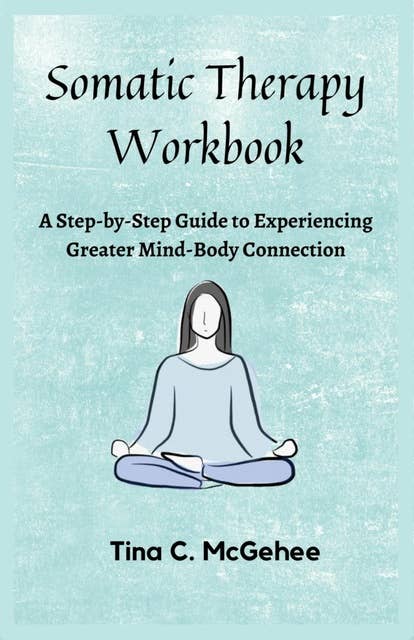 Somatic Therapy Workbook: A Step-by-Step Guide to Experiencing Greater Mind-Body Connection