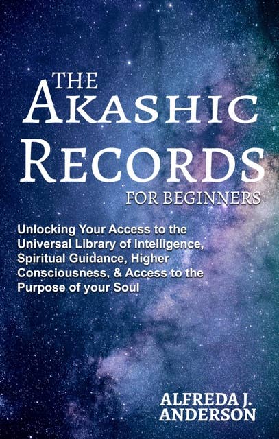 The Akashic Records For Beginners: Unlocking Your Access to the Universal Library of Intelligence, Spiritual Guidance, Higher Consciousness, & Access to th