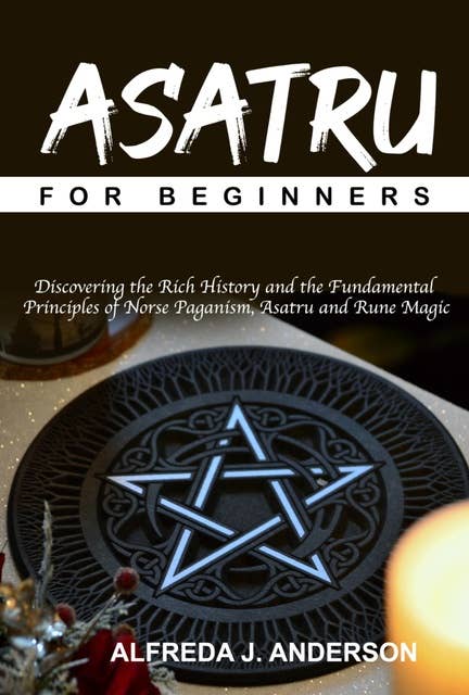 Asatru for Beginners: Discovering the Rich History and the Fundamental Principles of Norse Paganism, Asatru and Rune Magic