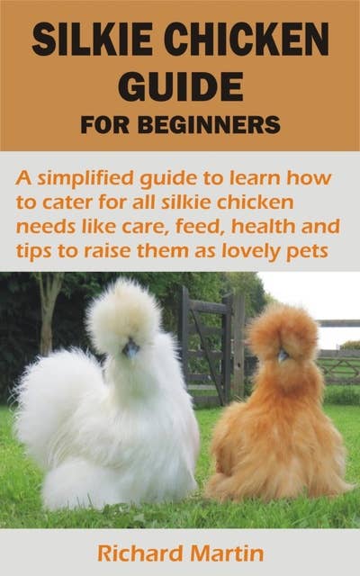 SILKIE CHICKEN GUIDE FOR BEGINNERS: A simplified guide to learn how to cater for all silkie chicken needs like care, feed, health and tips to raise them as