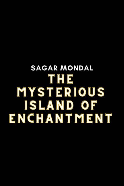 The Mysterious Island of Enchantment: The Mysterious Island of Enchantment by Sagar Mondal