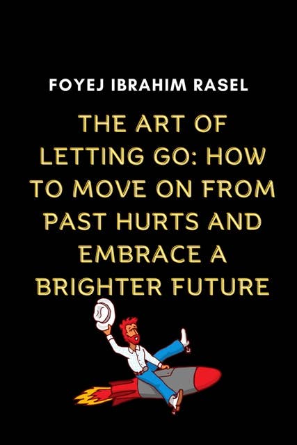 The Art of Letting Go: How to Move on from Past Hurts and Embrace a Brighter Future: The Art of Letting Go: How to Move on from Past Hurts and Embrace a Brighter Future by Foyej Ibrahim Rasel