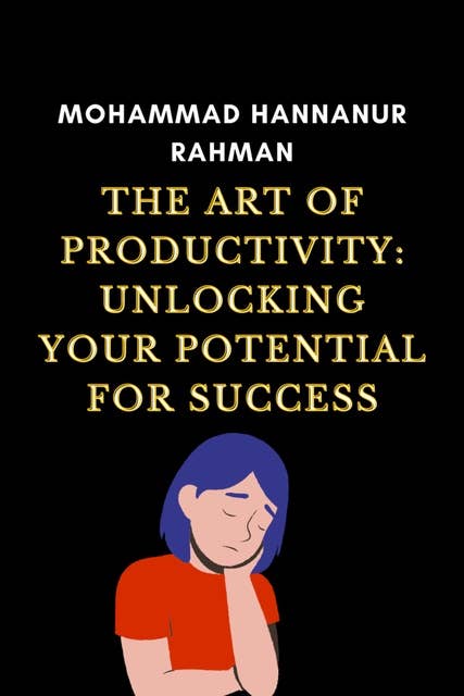 The Art of Productivity: Unlocking Your Potential for Success: The Art of Productivity: Unlocking Your Potential for Success by Mohammad Hannanur Rahman