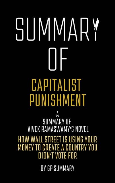 Summary of Capitalist Punishment by Vivek Ramaswamy: How Wall Street Is Using Your Money to Create a Country You Didn't Vote For