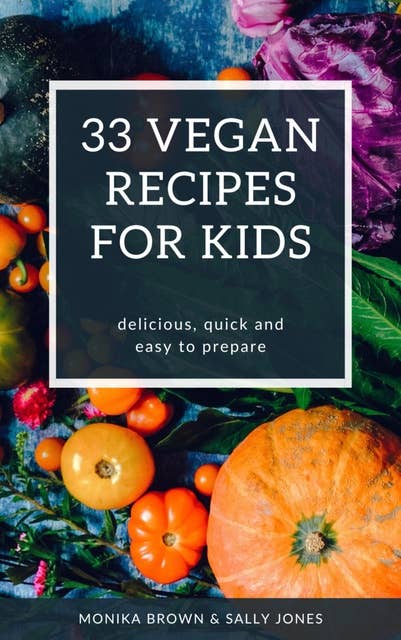 33 VEGAN RECIPES FOR KIDS: DELICIOUS, FAST AND EASY TO PREPARE