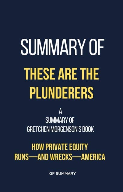 Summary of These Are the Plunderers by Gretchen Morgenson: How Private Equity Runs—and Wrecks—America