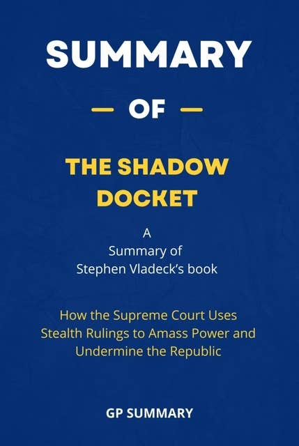 Summary of The Shadow Docket: How the Supreme Court Uses Stealth Rulings to Amass Power and Undermine the Republic