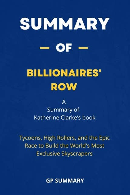 Summary of Billionaires' Row by Katherine Clarke:: Tycoons, High Rollers, and the Epic Race to Build the World's Most Exclusive Skyscrapers