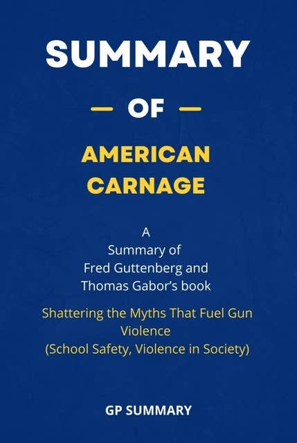 Summary of American Carnage by Fred Guttenberg and Thomas Gabor :: Shattering the Myths That Fuel Gun Violence (School Safety, Violence in Society)
