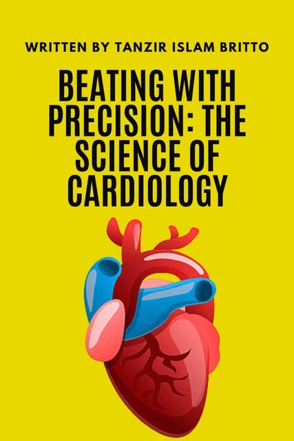 Beating with Precision: The Science of Cardiology: Understand the Intricacies of the Human Heart