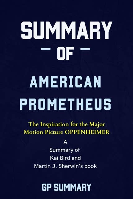 Summary of American Prometheus: The Triumph and Tragedy of J. Robert Oppenheimer: by Kai Bird and Martin J. Sherwin