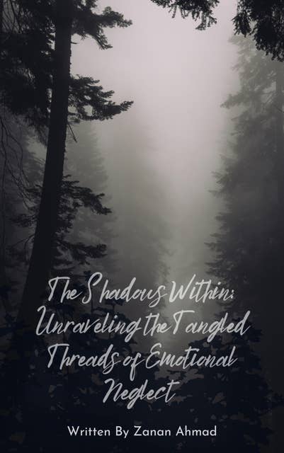 The Shadows Within: Unraveling the Tangled Threads of Emotional Neglect: The Shadows Within: Unraveling the Tangled Threads of Emotional Neglect by Zanan Ahmad
