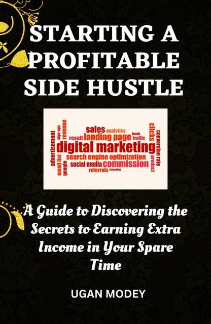Starting a profitable side hustle: A Guide to Discovering the Secrets to Earning Extra Income in Your Spare Time