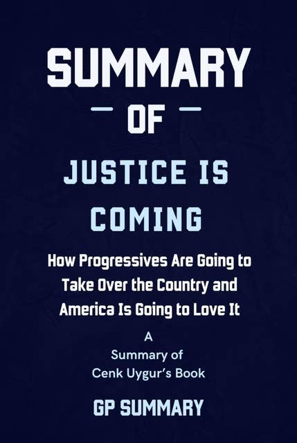 Summary of Justice Is Coming by Cenk Uygur: How Progressives Are Going to Take Over the Country and America Is Going to Love It